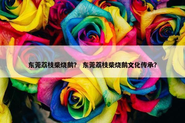 东莞荔枝柴烧鹅？ 东莞荔枝柴烧鹅文化传承？
