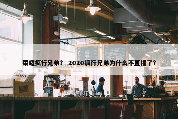 荣耀疯行兄弟？ 2020疯行兄弟为什么不直播了？