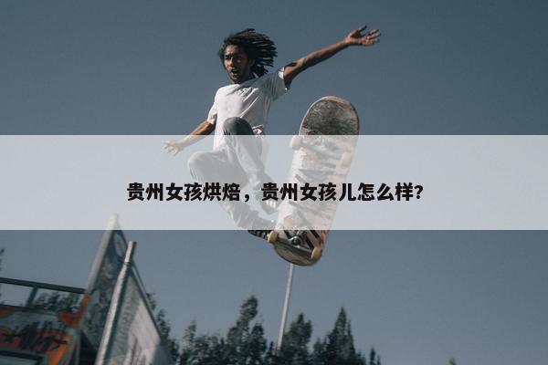 贵州女孩烘焙，贵州女孩儿怎么样?