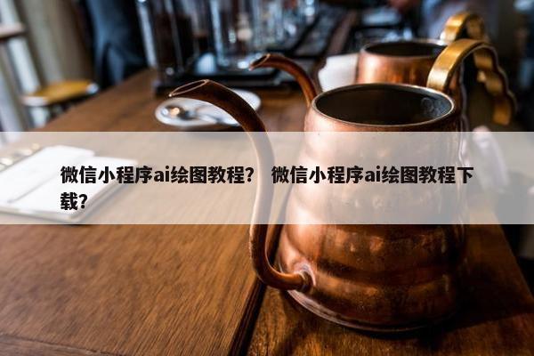 微信小程序ai绘图教程？ 微信小程序ai绘图教程下载？