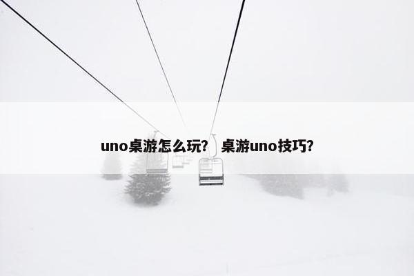 uno桌游怎么玩？ 桌游uno技巧？