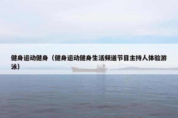 健身运动健身（健身运动健身生活频道节目主持人体验游泳）