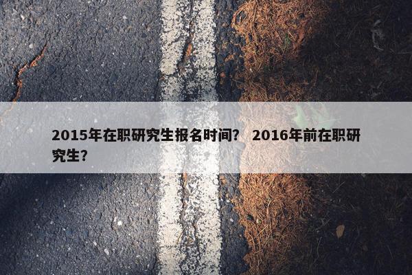 2015年在职研究生报名时间？ 2016年前在职研究生？