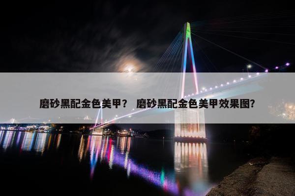 磨砂黑配金色美甲？ 磨砂黑配金色美甲效果图？