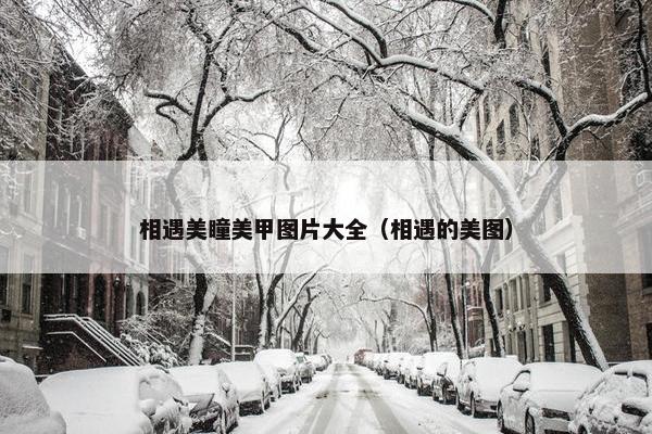 相遇美瞳美甲图片大全（相遇的美图）