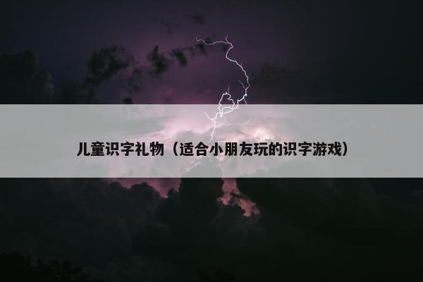 儿童识字礼物（适合小朋友玩的识字游戏）