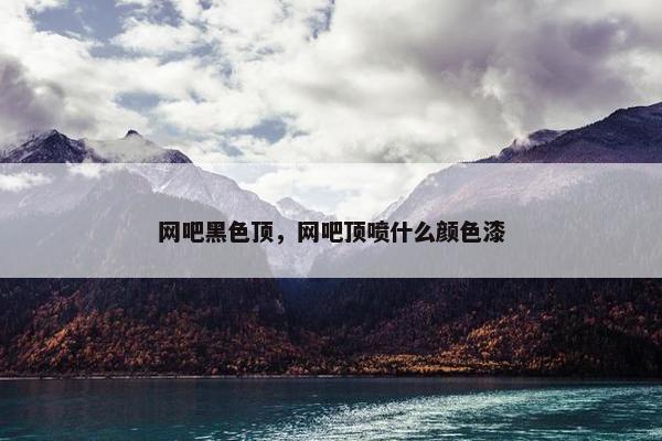 网吧黑色顶，网吧顶喷什么颜色漆