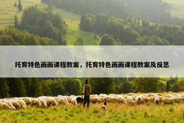 托育特色画画课程教案，托育特色画画课程教案及反思
