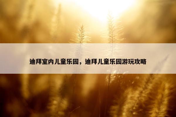 迪拜室内儿童乐园，迪拜儿童乐园游玩攻略