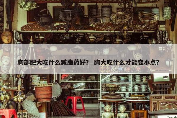 胸部肥大吃什么减脂药好？ 胸大吃什么才能变小点？
