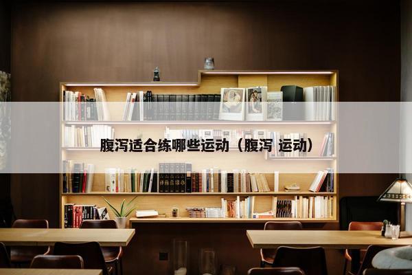 腹泻适合练哪些运动（腹泻 运动）