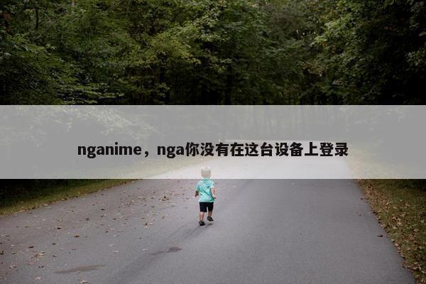 nganime，nga你没有在这台设备上登录