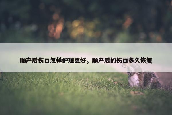 顺产后伤口怎样护理更好，顺产后的伤口多久恢复