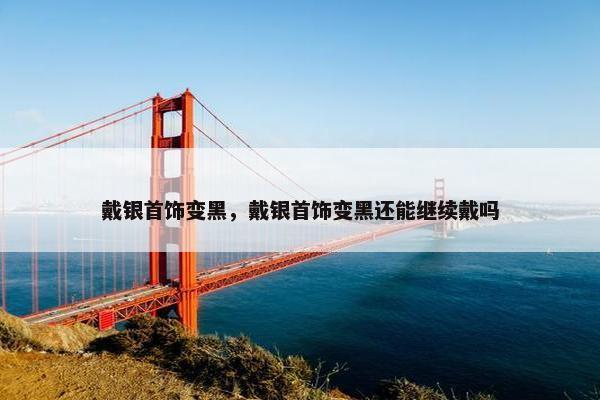 戴银首饰变黑，戴银首饰变黑还能继续戴吗