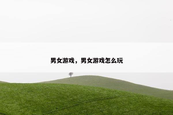 男女游戏，男女游戏怎么玩