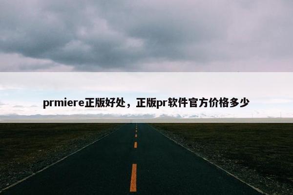 prmiere正版好处，正版pr软件官方价格多少