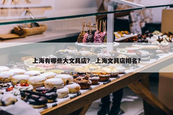 上海有哪些大文具店？ 上海文具店排名？