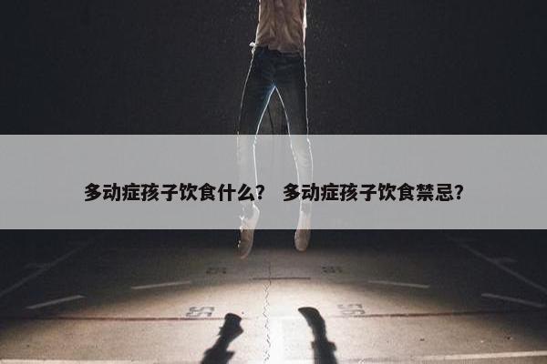 多动症孩子饮食什么？ 多动症孩子饮食禁忌？