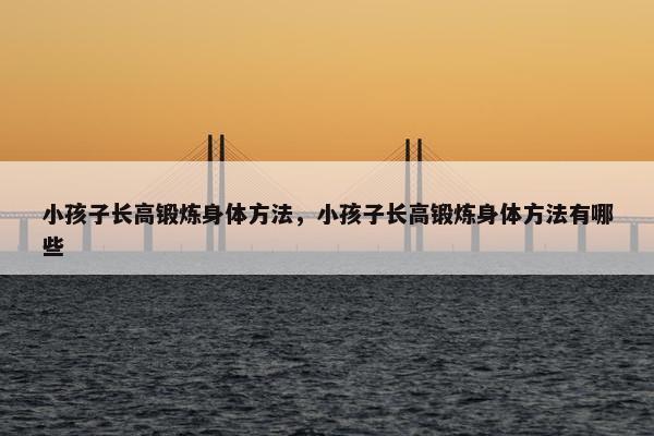 小孩子长高锻炼身体方法，小孩子长高锻炼身体方法有哪些