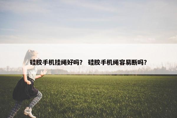 硅胶手机挂绳好吗？ 硅胶手机绳容易断吗？
