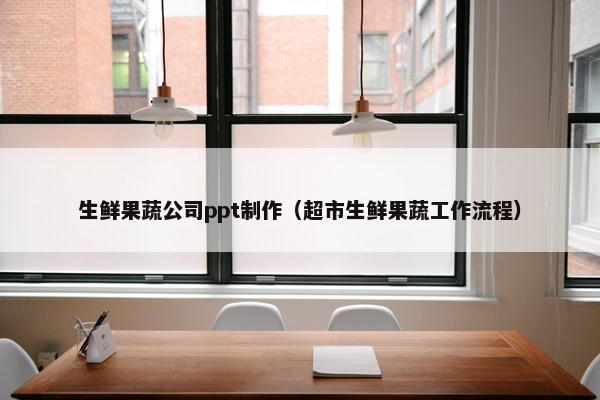 生鲜果蔬公司ppt制作（超市生鲜果蔬工作流程）