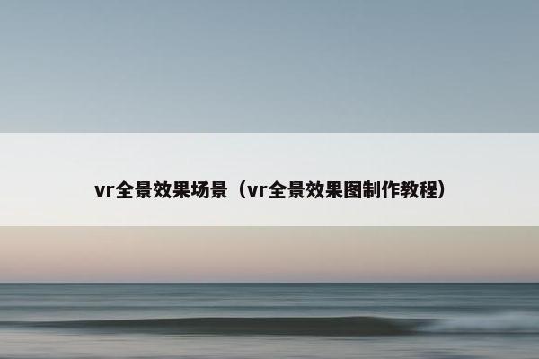 vr全景效果场景（vr全景效果图制作教程）