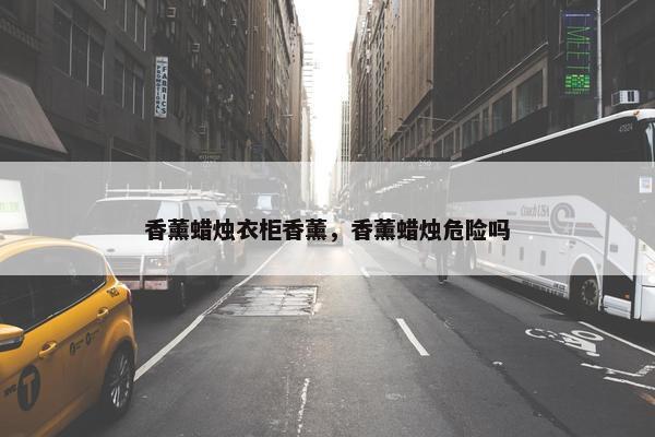 香薰蜡烛衣柜香薰，香薰蜡烛危险吗