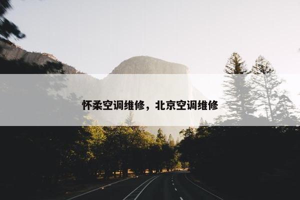 怀柔空调维修，北京空调维修