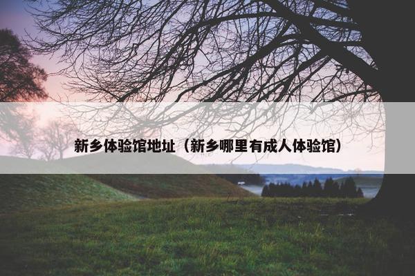新乡体验馆地址（新乡哪里有成人体验馆）