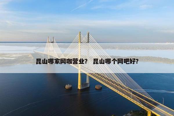 昆山哪家网咖营业？ 昆山哪个网吧好？