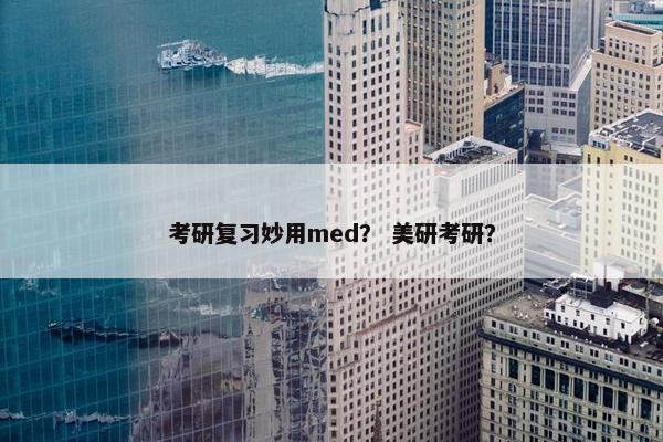 考研复习妙用med？ 美研考研？
