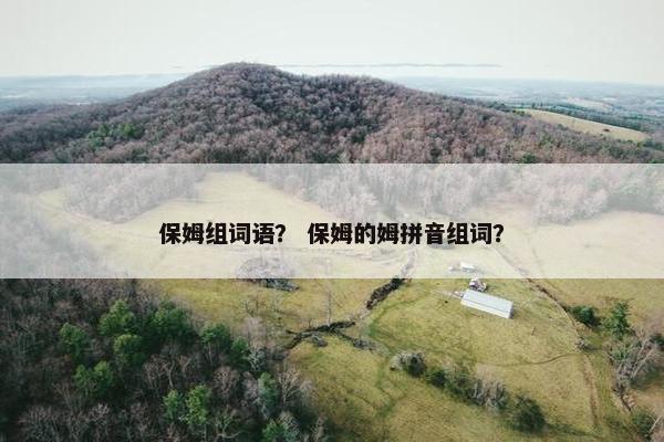 保姆组词语？ 保姆的姆拼音组词？