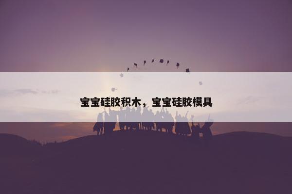 宝宝硅胶积木，宝宝硅胶模具