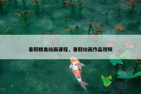 暑假精美绘画课程，暑假绘画作品视频