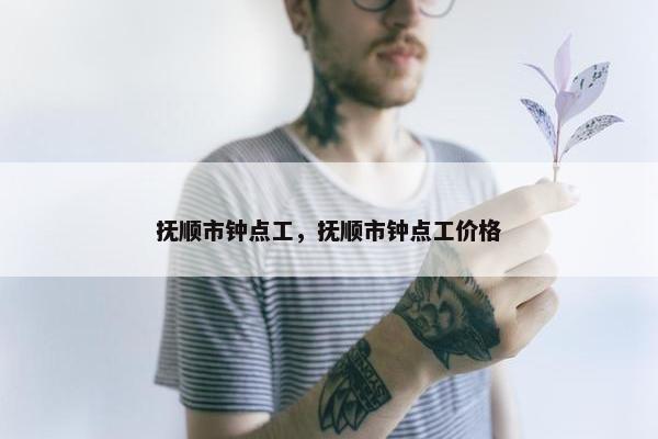 抚顺市钟点工，抚顺市钟点工价格