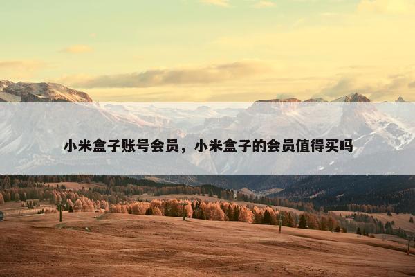 小米盒子账号会员，小米盒子的会员值得买吗