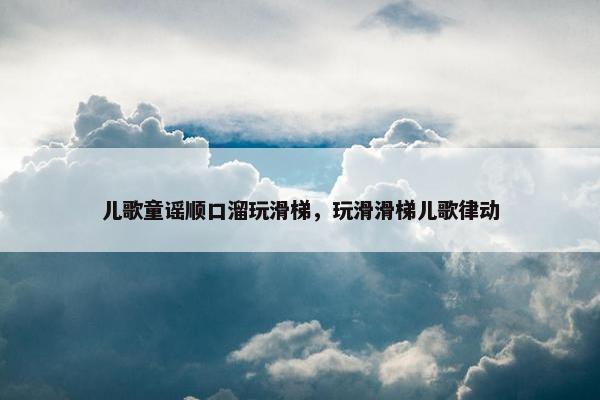 儿歌童谣顺口溜玩滑梯，玩滑滑梯儿歌律动