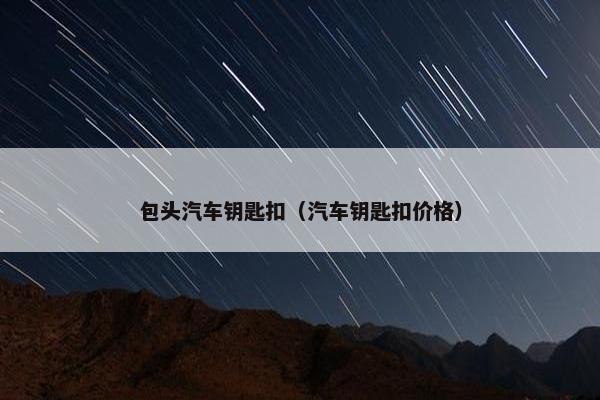 包头汽车钥匙扣（汽车钥匙扣价格）