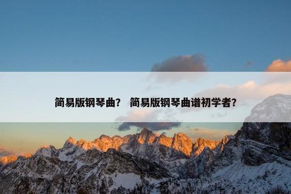简易版钢琴曲？ 简易版钢琴曲谱初学者？
