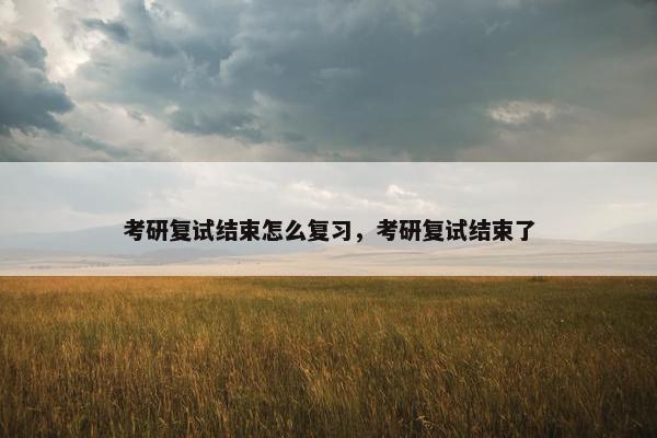 考研复试结束怎么复习，考研复试结束了