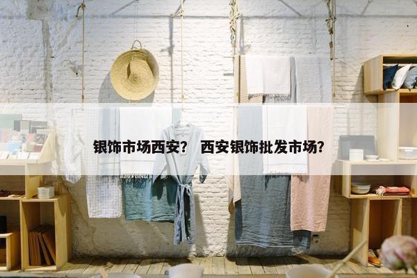 银饰市场西安？ 西安银饰批发市场？