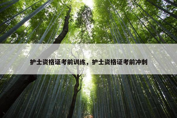 护士资格证考前训练，护士资格证考前冲刺