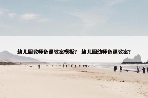 幼儿园教师备课教案模板？ 幼儿园幼师备课教案？