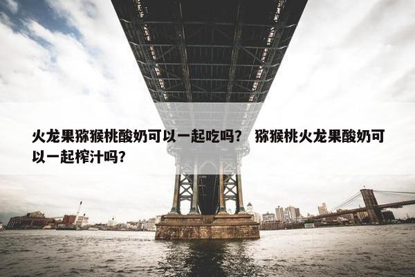 火龙果猕猴桃酸奶可以一起吃吗？ 猕猴桃火龙果酸奶可以一起榨汁吗？