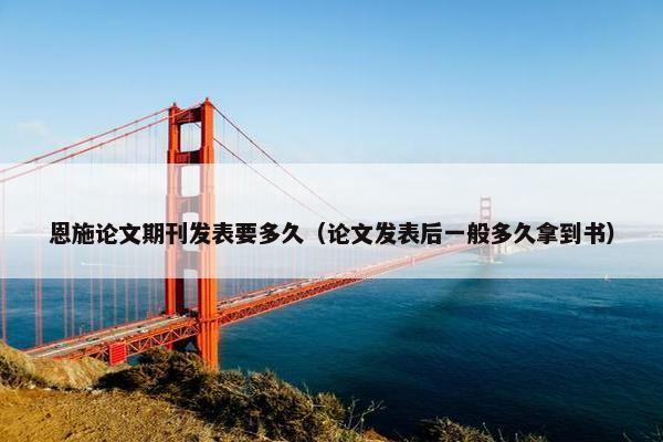 恩施论文期刊发表要多久（论文发表后一般多久拿到书）