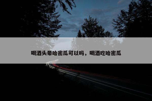喝酒头晕哈密瓜可以吗，喝酒吃哈密瓜