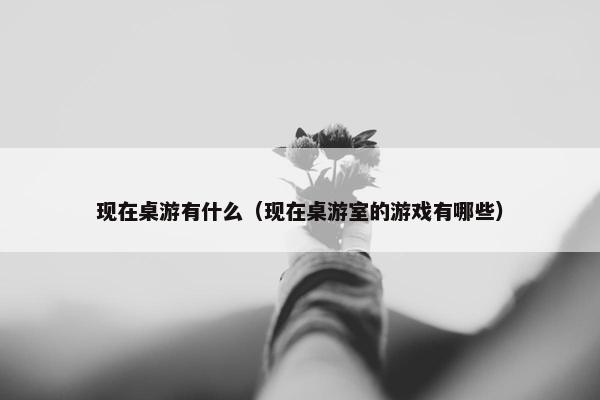 现在桌游有什么（现在桌游室的游戏有哪些）