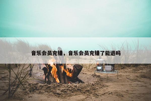 音乐会员充错，音乐会员充错了能退吗