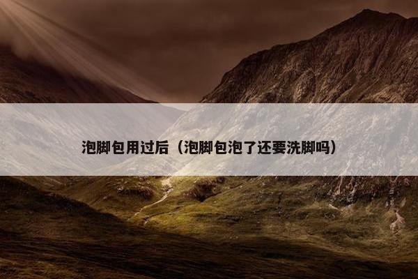 泡脚包用过后（泡脚包泡了还要洗脚吗）