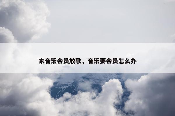来音乐会员放歌，音乐要会员怎么办